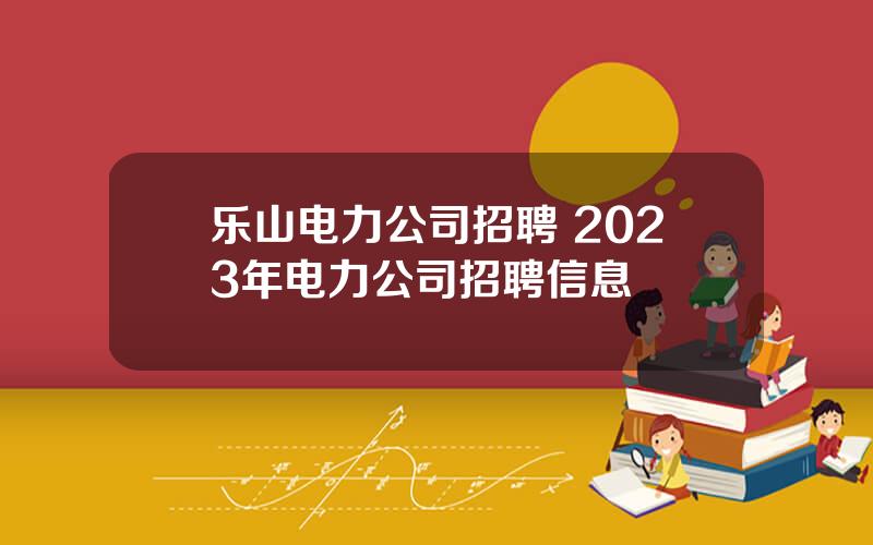 乐山电力公司招聘 2023年电力公司招聘信息